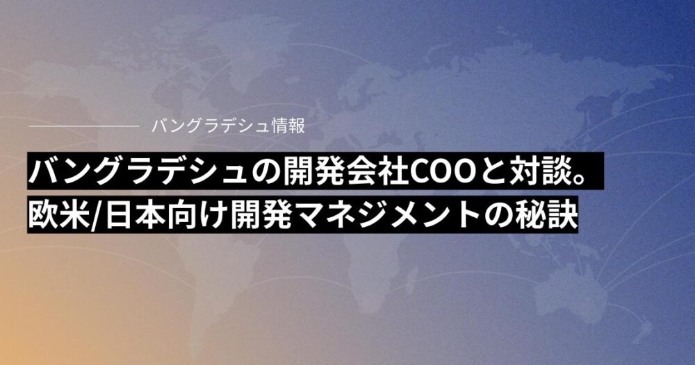 バングラデシュの開発会社COOと対談。欧米と日本向け開発マネジメントの秘訣とは