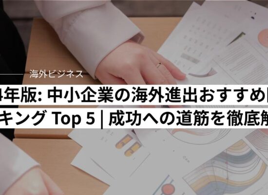 2024年版: 中小企業の海外進出おすすめ国 ランキング Top 5 | 成功への道筋を徹底解説