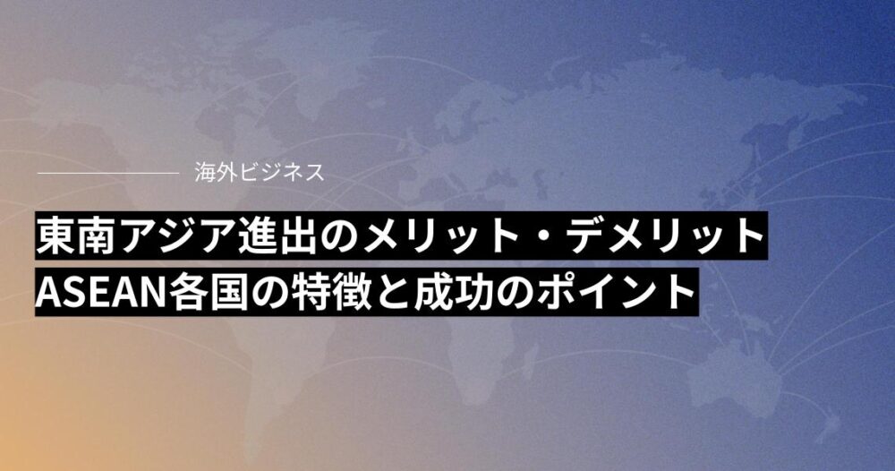 東南アジア進出のメリット・デメリットとは？ASEAN各国の特徴と成功のポイント