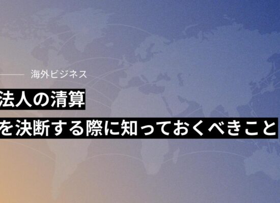 現地法人の清算：撤退を決断する際に知っておくべきこと