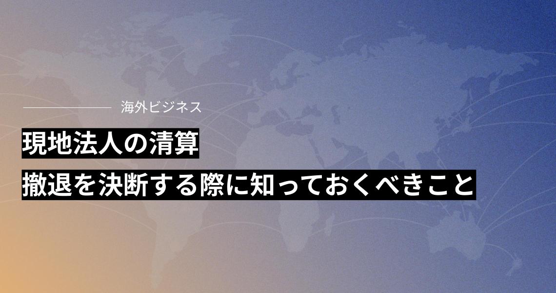 現地法人の清算：撤退を決断する際に知っておくべきこと