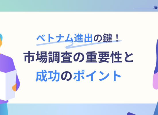 ベトナム進出の鍵！市場調査の重要性と成功のポイント